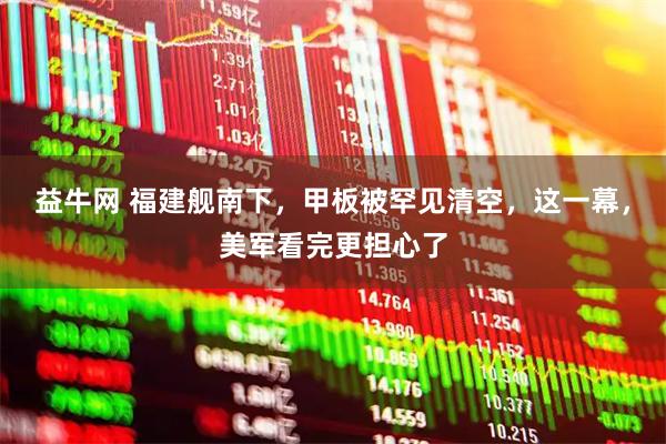 益牛网 福建舰南下，甲板被罕见清空，这一幕，美军看完更担心了
