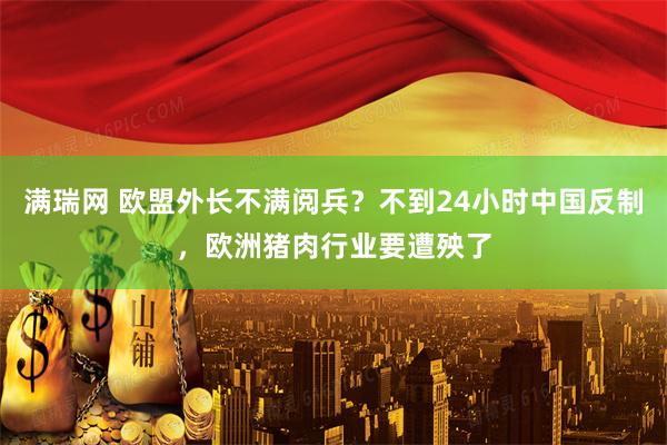 满瑞网 欧盟外长不满阅兵？不到24小时中国反制，欧洲猪肉行业要遭殃了
