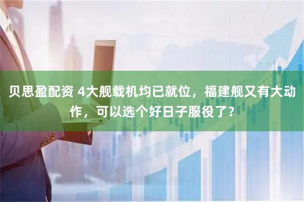 贝思盈配资 4大舰载机均已就位，福建舰又有大动作，可以选个好日子服役了？