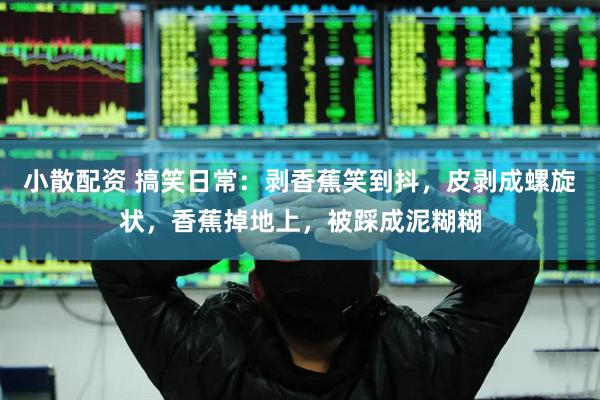 小散配资 搞笑日常：剥香蕉笑到抖，皮剥成螺旋状，香蕉掉地上，被踩成泥糊糊