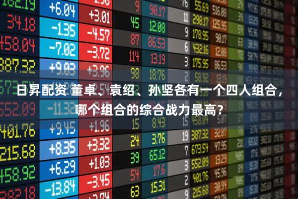 日昇配资 董卓、袁绍、孙坚各有一个四人组合，哪个组合的综合战力最高？