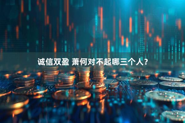 诚信双盈 萧何对不起哪三个人？