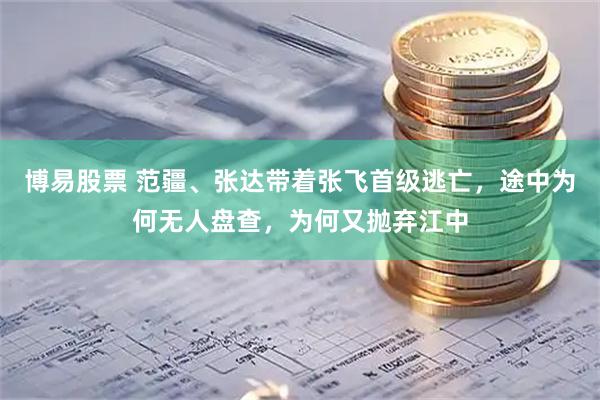 博易股票 范疆、张达带着张飞首级逃亡，途中为何无人盘查，为何又抛弃江中