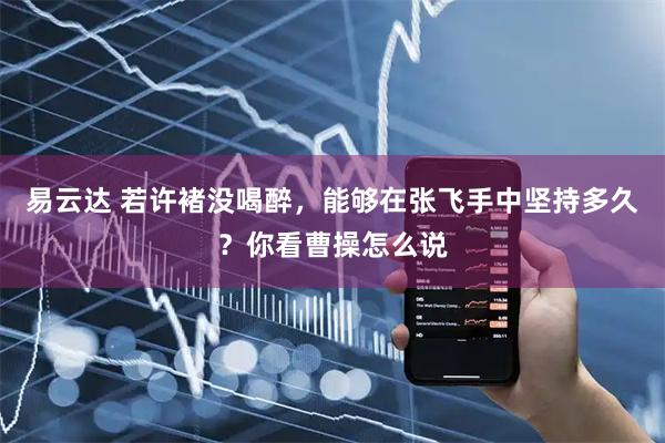 易云达 若许褚没喝醉，能够在张飞手中坚持多久？你看曹操怎么说