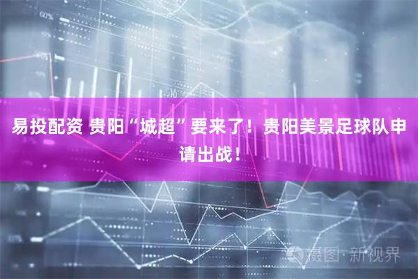 易投配资 贵阳“城超”要来了！贵阳美景足球队申请出战！