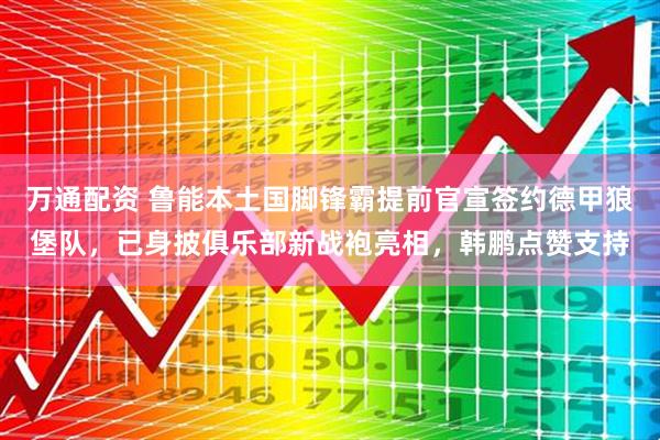 万通配资 鲁能本土国脚锋霸提前官宣签约德甲狼堡队，已身披俱乐部新战袍亮相，韩鹏点赞支持