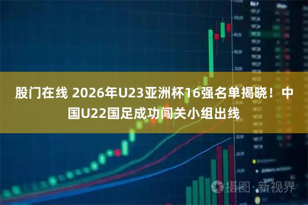 股门在线 2026年U23亚洲杯16强名单揭晓！中国U22国足成功闯关小组出线