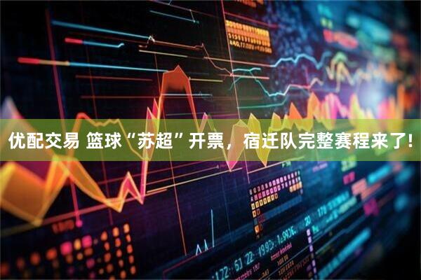 优配交易 篮球“苏超”开票，宿迁队完整赛程来了!