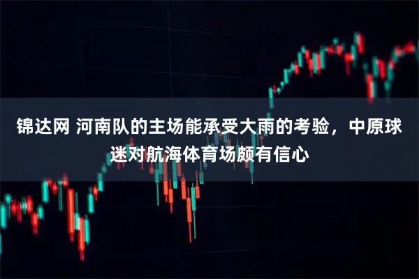 锦达网 河南队的主场能承受大雨的考验，中原球迷对航海体育场颇有信心
