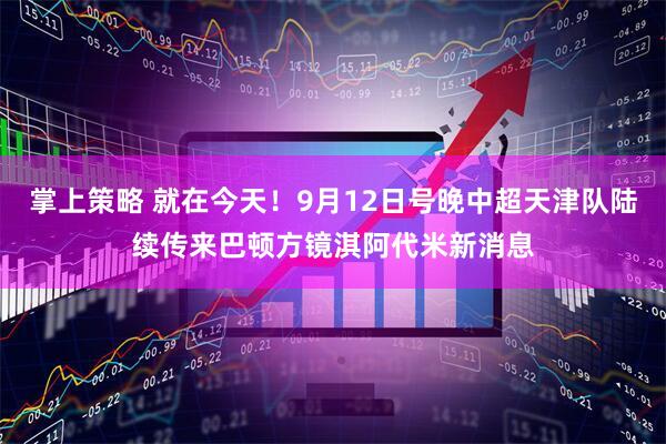 掌上策略 就在今天！9月12日号晚中超天津队陆续传来巴顿方镜淇阿代米新消息