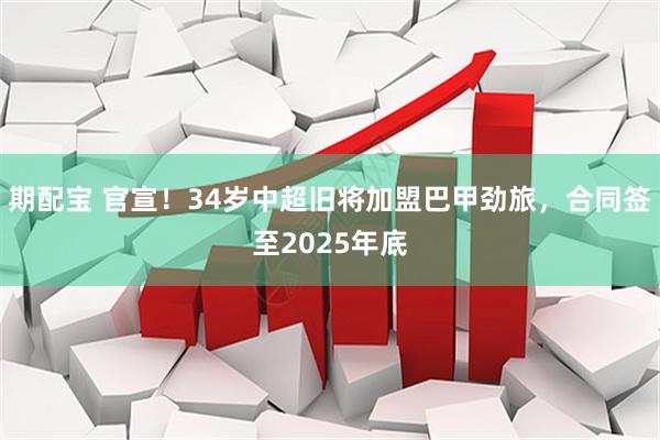 期配宝 官宣！34岁中超旧将加盟巴甲劲旅，合同签至2025年底