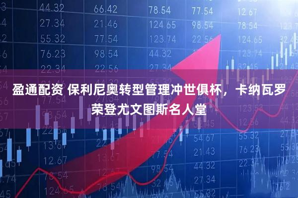 盈通配资 保利尼奥转型管理冲世俱杯，卡纳瓦罗荣登尤文图斯名人堂