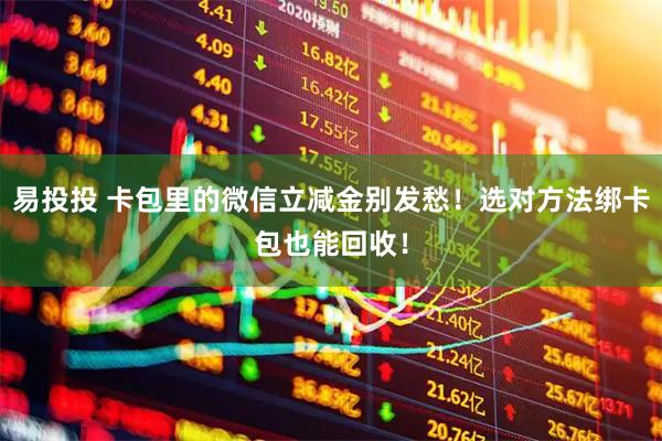 易投投 卡包里的微信立减金别发愁！选对方法绑卡包也能回收！
