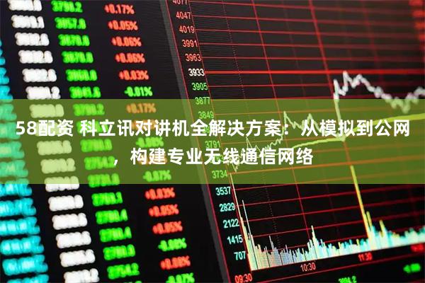 58配资 科立讯对讲机全解决方案：从模拟到公网，构建专业无线通信网络