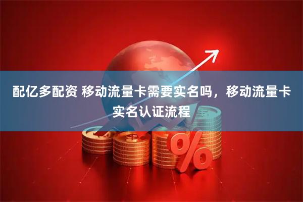 配亿多配资 移动流量卡需要实名吗，移动流量卡实名认证流程