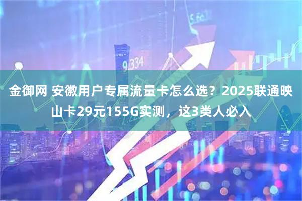 金御网 安徽用户专属流量卡怎么选？2025联通映山卡29元155G实测，这3类人必入