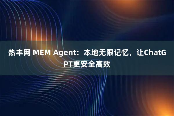 热丰网 MEM Agent：本地无限记忆，让ChatGPT更安全高效