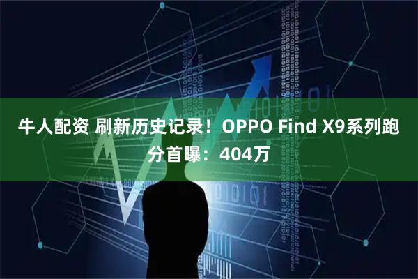 牛人配资 刷新历史记录！OPPO Find X9系列跑分首曝：404万