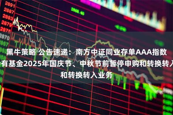 黑牛策略 公告速递：南方中证同业存单AAA指数7天持有基金2025年国庆节、中秋节前暂停申购和转换转入业务