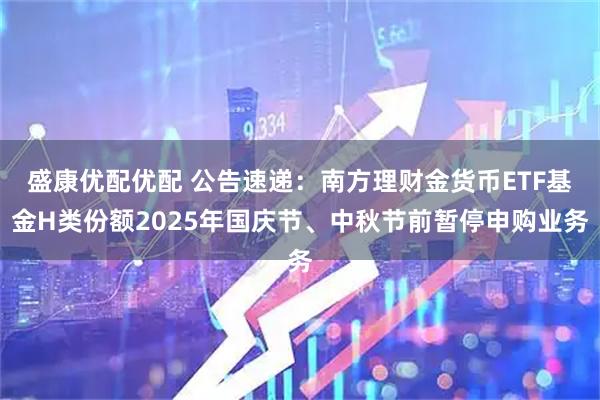 盛康优配优配 公告速递：南方理财金货币ETF基金H类份额2025年国庆节、中秋节前暂停申购业务