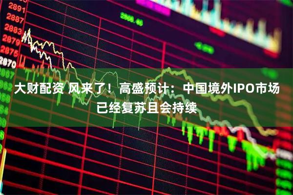 大财配资 风来了！高盛预计：中国境外IPO市场已经复苏且会持续