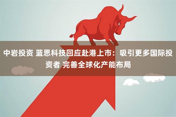 中岩投资 蓝思科技回应赴港上市：吸引更多国际投资者 完善全球化产能布局