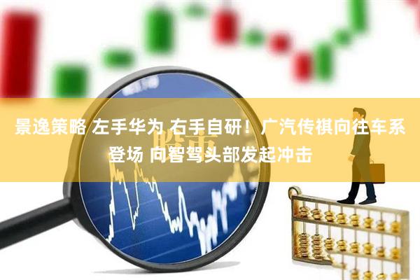景逸策略 左手华为 右手自研！广汽传祺向往车系登场 向智驾头部发起冲击