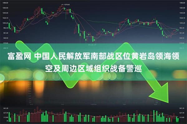 富盈网 中国人民解放军南部战区位黄岩岛领海领空及周边区域组织战备警巡