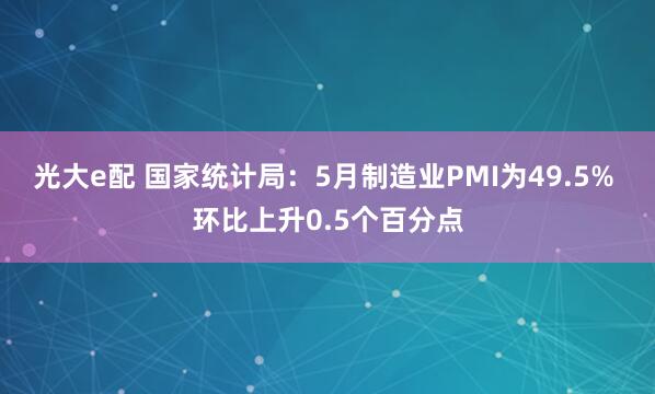 光大e配 国家统计局：5月制造业PMI为49.5% 环比上升0.5个百分点