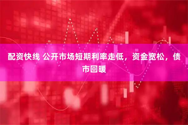 配资快线 公开市场短期利率走低，资金宽松，债市回暖