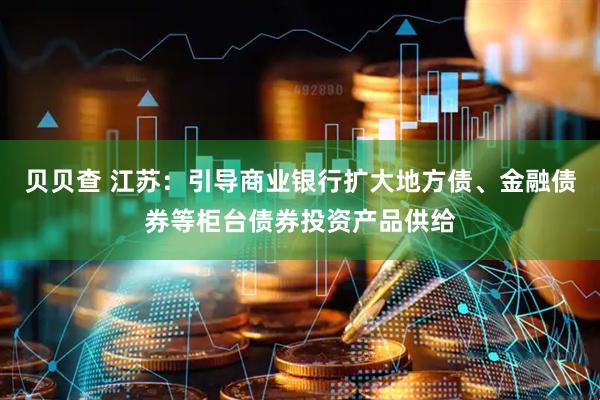 贝贝查 江苏：引导商业银行扩大地方债、金融债券等柜台债券投资产品供给