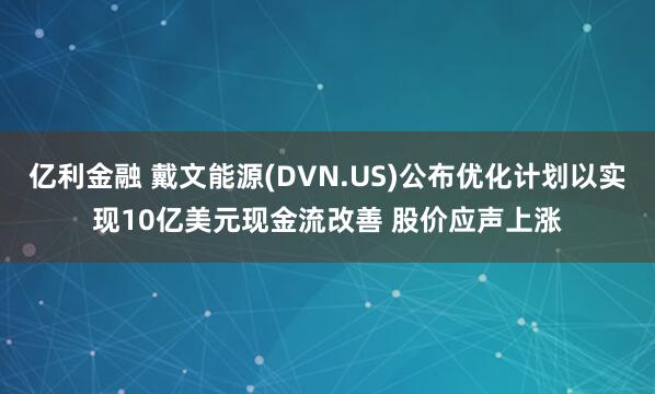 亿利金融 戴文能源(DVN.US)公布优化计划以实现10亿美元现金流改善 股价应声上涨