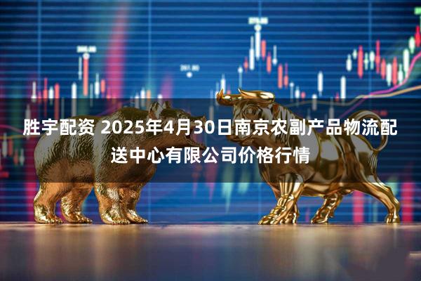 胜宇配资 2025年4月30日南京农副产品物流配送中心有限公司价格行情