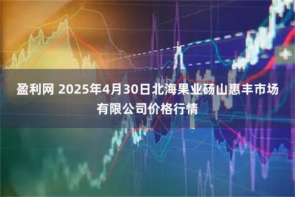盈利网 2025年4月30日北海果业砀山惠丰市场有限公司价格行情