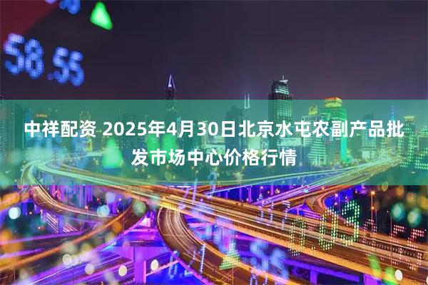 中祥配资 2025年4月30日北京水屯农副产品批发市场中心价格行情