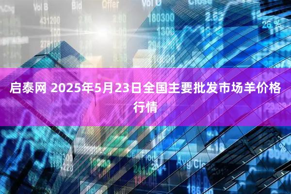 启泰网 2025年5月23日全国主要批发市场羊价格行情