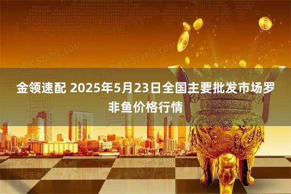 金领速配 2025年5月23日全国主要批发市场罗非鱼价格行情