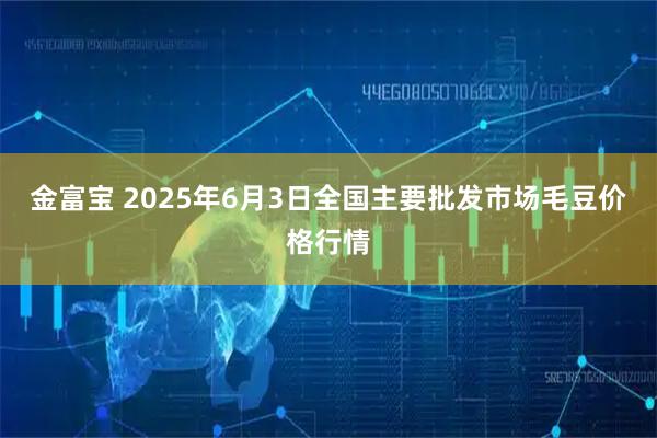 金富宝 2025年6月3日全国主要批发市场毛豆价格行情