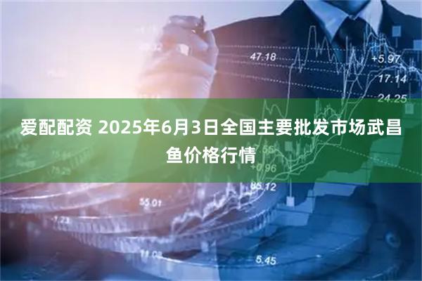 爱配配资 2025年6月3日全国主要批发市场武昌鱼价格行情