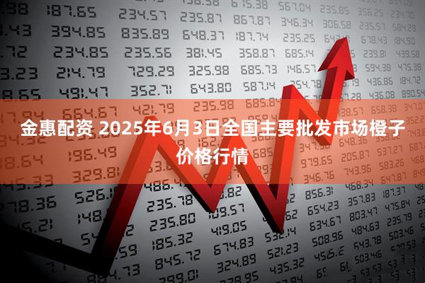 金惠配资 2025年6月3日全国主要批发市场橙子价格行情