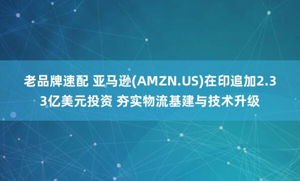 老品牌速配 亚马逊(AMZN.US)在印追加2.33亿美元投资 夯实物流基建与技术升级