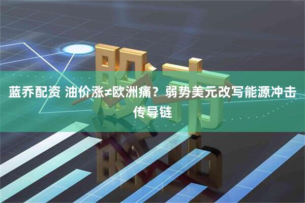 蓝乔配资 油价涨≠欧洲痛？弱势美元改写能源冲击传导链