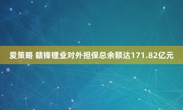 爱策略 赣锋锂业对外担保总余额达171.82亿元