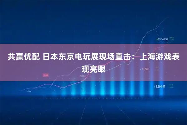 共赢优配 日本东京电玩展现场直击：上海游戏表现亮眼