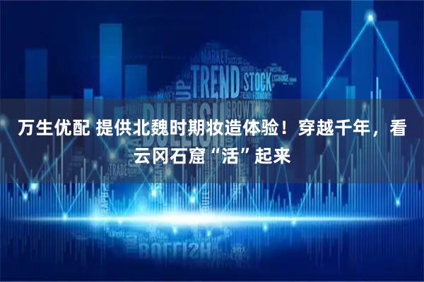 万生优配 提供北魏时期妆造体验！穿越千年，看云冈石窟“活”起来