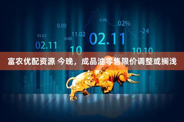 富农优配资源 今晚，成品油零售限价调整或搁浅
