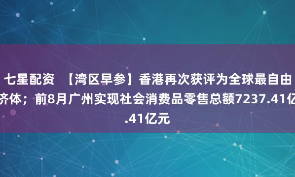 七星配资  【湾区早参】香港再次获评为全球最自由经济体；前8月广州实现社会消费品零售总额7237.41亿元