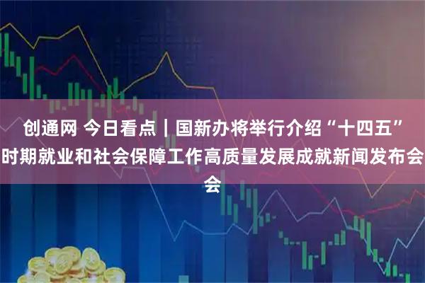 创通网 今日看点｜国新办将举行介绍“十四五”时期就业和社会保障工作高质量发展成就新闻发布会