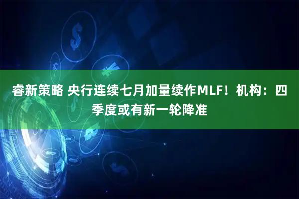 睿新策略 央行连续七月加量续作MLF！机构：四季度或有新一轮降准