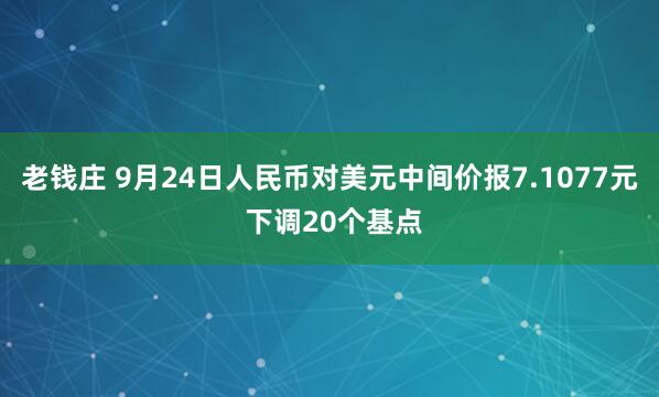 老钱庄 9月24日人民币对美元中间价报7.1077元 下调20个基点
